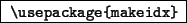 \begin{command}
\verb*\vert\usepackage{makeidx}\vert
\end{command}